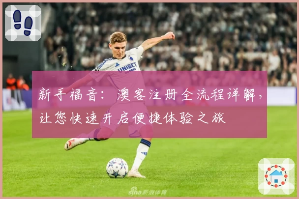 新手福音：澳客注册全流程详解，让您快速开启便捷体验之旅