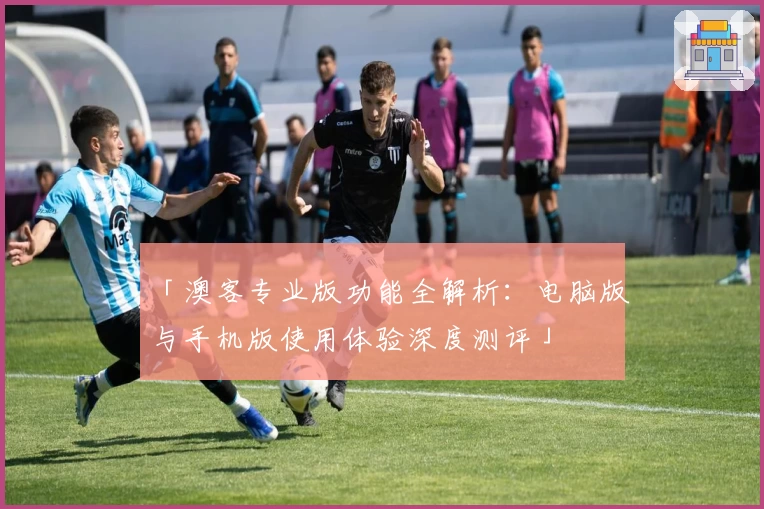 「澳客专业版功能全解析：电脑版与手机版使用体验深度测评」