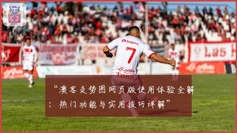 “澳客走势图网页版使用体验全解：热门功能与实用技巧详解”