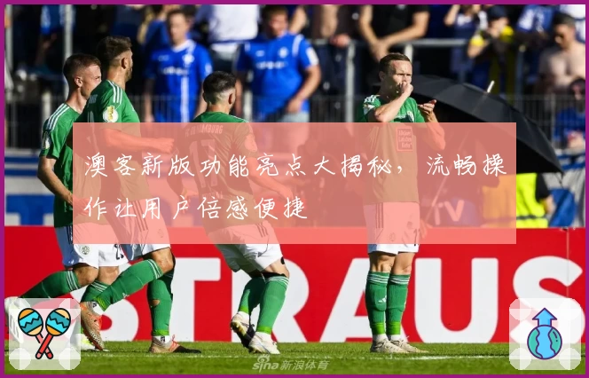 澳客新版功能亮点大揭秘，流畅操作让用户倍感便捷