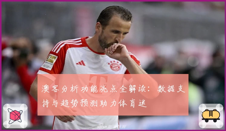 澳客分析功能亮点全解读：数据支持与趋势预测助力体育迷