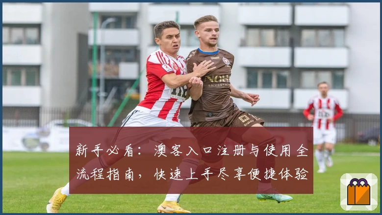 新手必看：澳客入口注册与使用全流程指南，快速上手尽享便捷体验