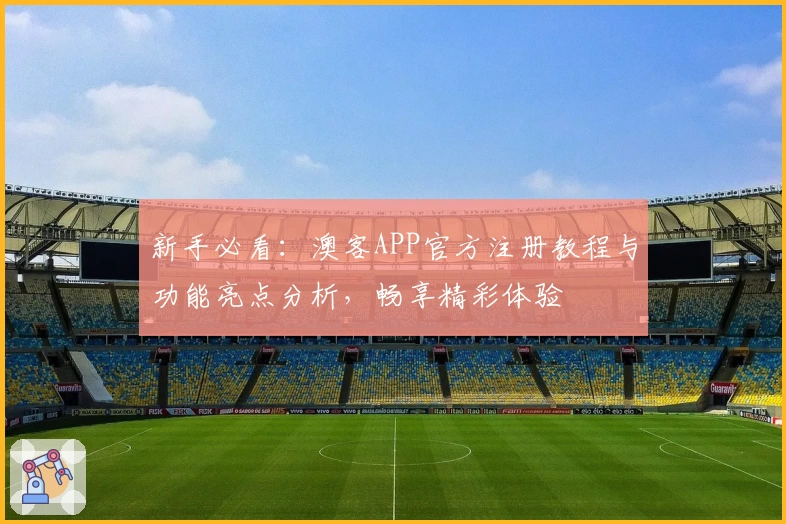 新手必看：澳客APP官方注册教程与功能亮点分析，畅享精彩体验